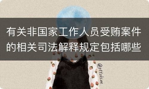 有关非国家工作人员受贿案件的相关司法解释规定包括哪些内容