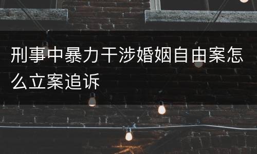刑事中暴力干涉婚姻自由案怎么立案追诉