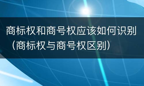 商标权和商号权应该如何识别（商标权与商号权区别）