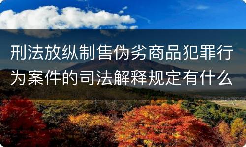 刑法放纵制售伪劣商品犯罪行为案件的司法解释规定有什么重要内容