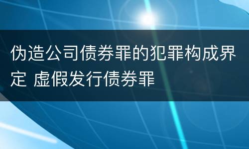 伪造公司债券罪的犯罪构成界定 虚假发行债券罪