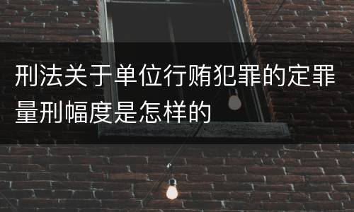 刑法关于单位行贿犯罪的定罪量刑幅度是怎样的