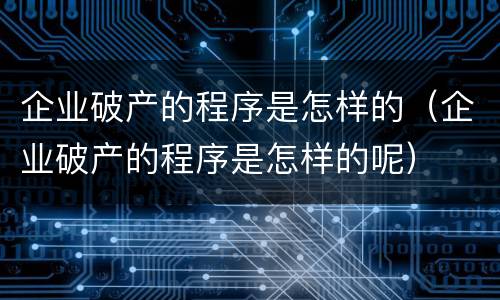 企业破产的程序是怎样的（企业破产的程序是怎样的呢）