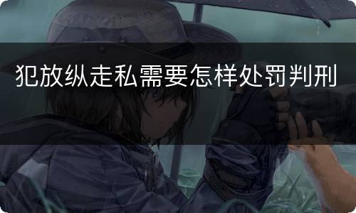 犯放纵走私需要怎样处罚判刑