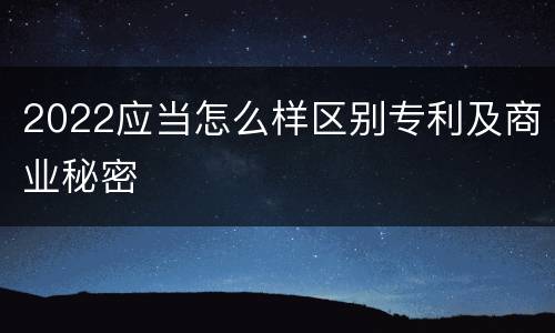 2022应当怎么样区别专利及商业秘密