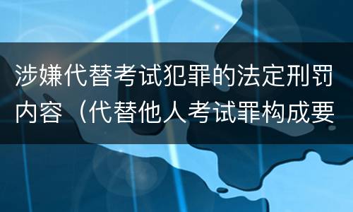 涉嫌代替考试犯罪的法定刑罚内容（代替他人考试罪构成要件有何规定）