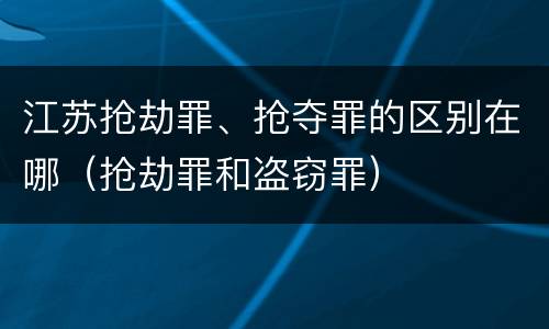 江苏抢劫罪、抢夺罪的区别在哪（抢劫罪和盗窃罪）