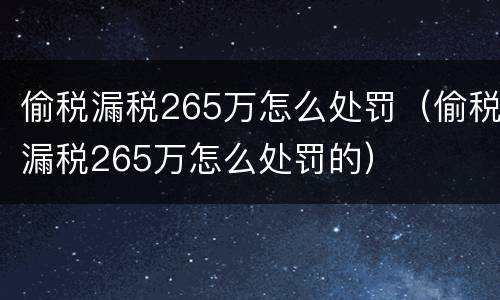 偷税漏税265万怎么处罚（偷税漏税265万怎么处罚的）