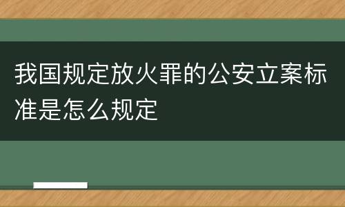 我国规定放火罪的公安立案标准是怎么规定