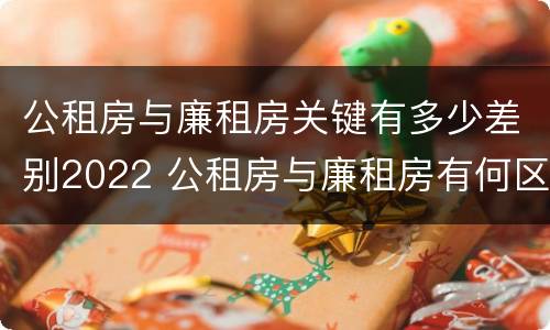 公租房与廉租房关键有多少差别2022 公租房与廉租房有何区别