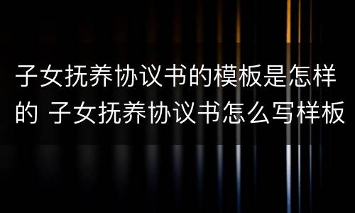 子女抚养协议书的模板是怎样的 子女抚养协议书怎么写样板