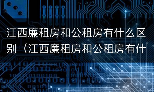 江西廉租房和公租房有什么区别（江西廉租房和公租房有什么区别吗）