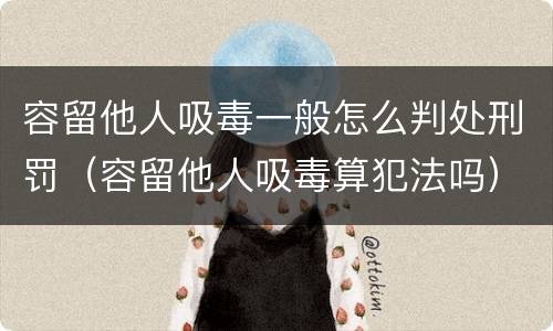 容留他人吸毒一般怎么判处刑罚（容留他人吸毒算犯法吗）