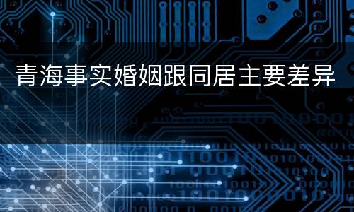 青海事实婚姻跟同居主要差异