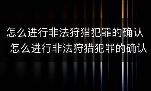怎么进行非法狩猎犯罪的确认 怎么进行非法狩猎犯罪的确认和处罚