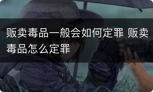 贩卖毒品一般会如何定罪 贩卖毒品怎么定罪