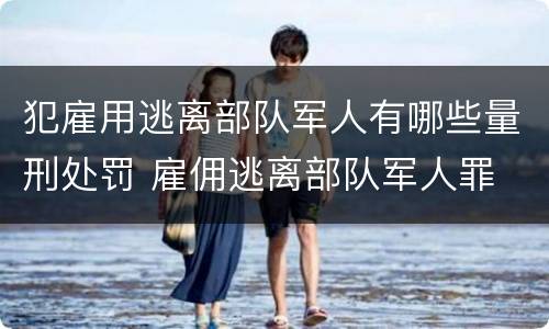 犯雇用逃离部队军人有哪些量刑处罚 雇佣逃离部队军人罪