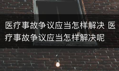医疗事故争议应当怎样解决 医疗事故争议应当怎样解决呢
