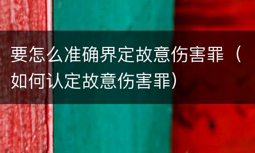 要怎么准确界定故意伤害罪（如何认定故意伤害罪）