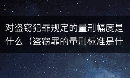 对盗窃犯罪规定的量刑幅度是什么（盗窃罪的量刑标准是什么）