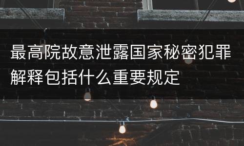 最高院故意泄露国家秘密犯罪解释包括什么重要规定