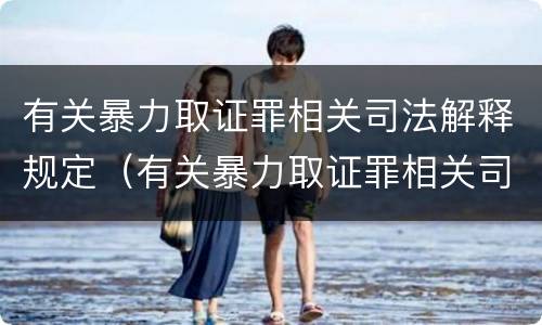 有关暴力取证罪相关司法解释规定（有关暴力取证罪相关司法解释规定解读）