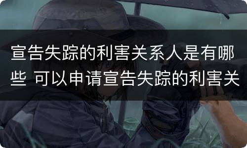 宣告失踪的利害关系人是有哪些 可以申请宣告失踪的利害关系人