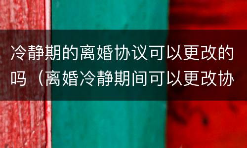 冷静期的离婚协议可以更改的吗（离婚冷静期间可以更改协议吗）