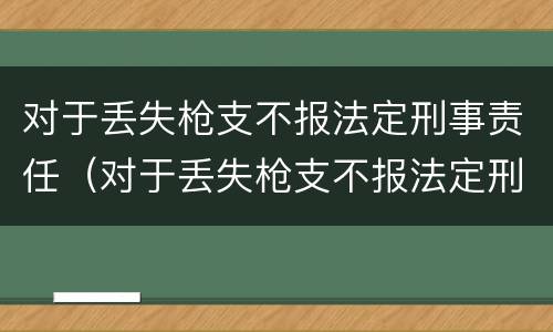 对于丢失枪支不报法定刑事责任（对于丢失枪支不报法定刑事责任的情形）