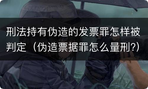 刑法持有伪造的发票罪怎样被判定（伪造票据罪怎么量刑?）