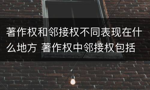 著作权和邻接权不同表现在什么地方 著作权中邻接权包括
