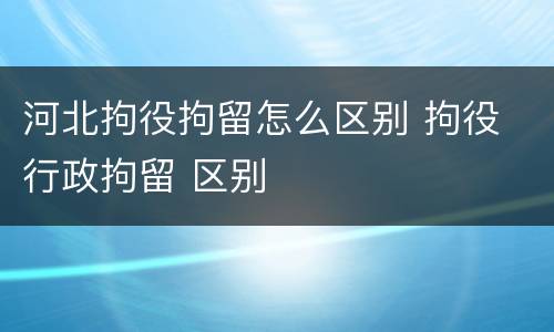 河北拘役拘留怎么区别 拘役 行政拘留 区别