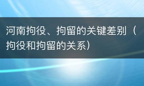 河南拘役、拘留的关键差别（拘役和拘留的关系）