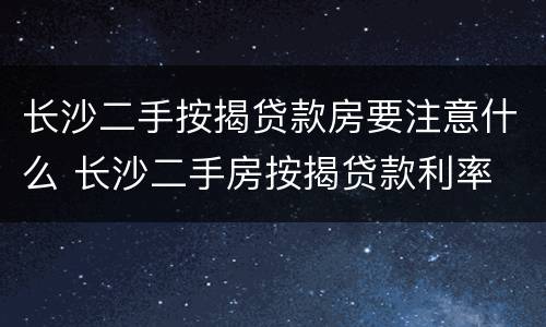 长沙二手按揭贷款房要注意什么 长沙二手房按揭贷款利率
