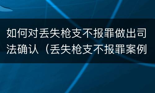 如何对丢失枪支不报罪做出司法确认（丢失枪支不报罪案例）