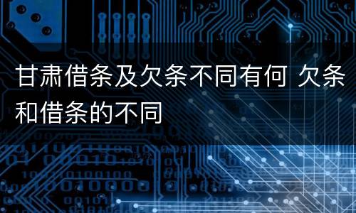 甘肃借条及欠条不同有何 欠条和借条的不同