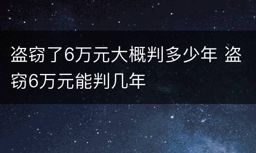 盗窃了6万元大概判多少年 盗窃6万元能判几年