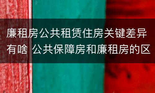 廉租房公共租赁住房关键差异有啥 公共保障房和廉租房的区别