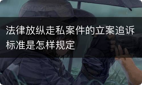 法律放纵走私案件的立案追诉标准是怎样规定