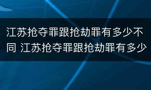 江苏抢夺罪跟抢劫罪有多少不同 江苏抢夺罪跟抢劫罪有多少不同之处