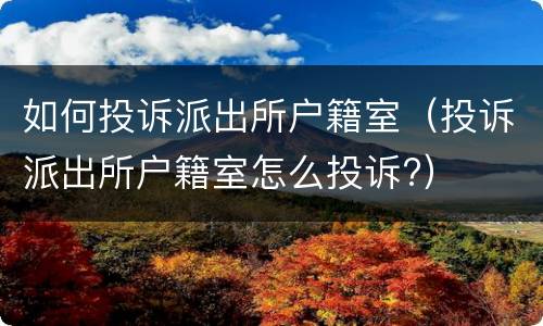 如何投诉派出所户籍室（投诉派出所户籍室怎么投诉?）