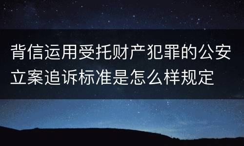 背信运用受托财产犯罪的公安立案追诉标准是怎么样规定