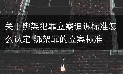关于绑架犯罪立案追诉标准怎么认定 绑架罪的立案标准