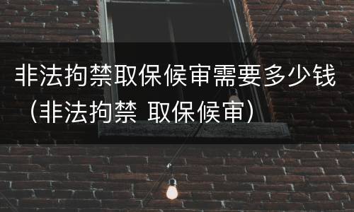 非法拘禁取保候审需要多少钱（非法拘禁 取保候审）