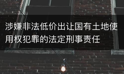 涉嫌非法低价出让国有土地使用权犯罪的法定刑事责任