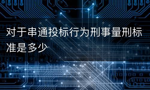 对于串通投标行为刑事量刑标准是多少