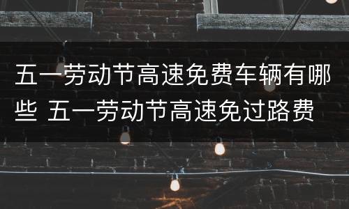 五一劳动节高速免费车辆有哪些 五一劳动节高速免过路费