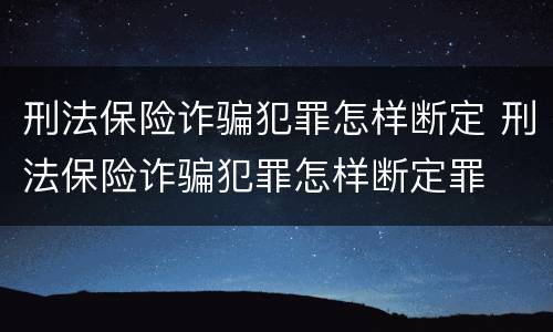刑法保险诈骗犯罪怎样断定 刑法保险诈骗犯罪怎样断定罪
