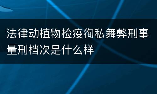 法律动植物检疫徇私舞弊刑事量刑档次是什么样