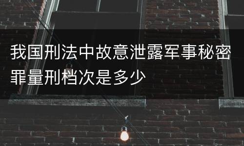 我国刑法中故意泄露军事秘密罪量刑档次是多少